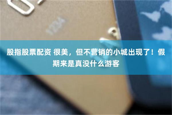 股指股票配资 很美，但不营销的小城出现了！假期来是真没什么游客