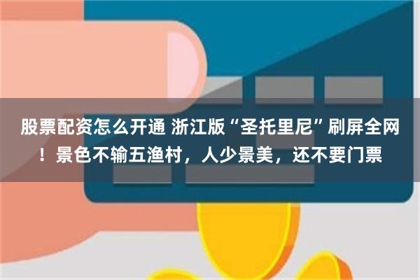 股票配资怎么开通 浙江版“圣托里尼”刷屏全网!景色不输五渔村,人少景美,还不要门票