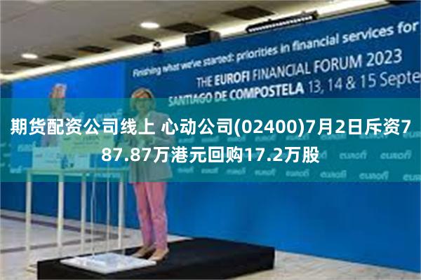 期货配资公司线上 心动公司(02400)7月2日斥资787.87万港元回购17.2万股