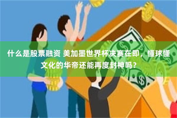 什么是股票融资 美加墨世界杯决赛在即,懂球懂文化的华帝还能再度封神吗?