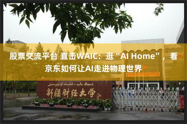 股票交流平台 直击WAIC:逛“AI Home”,看京东如何让AI走进物理世界