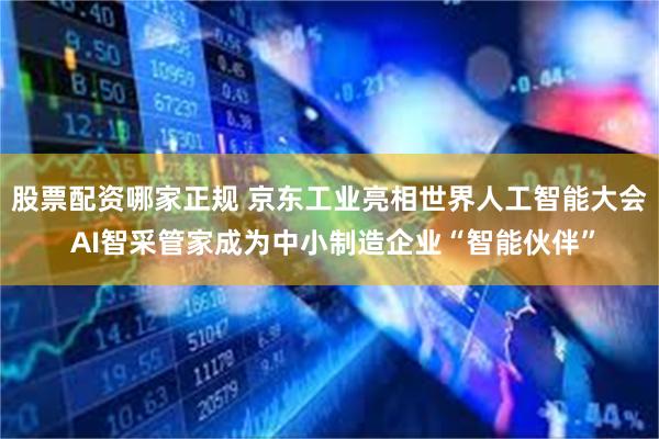 股票配资哪家正规 京东工业亮相世界人工智能大会 AI智采管家成为中小制造企业“智能伙伴”