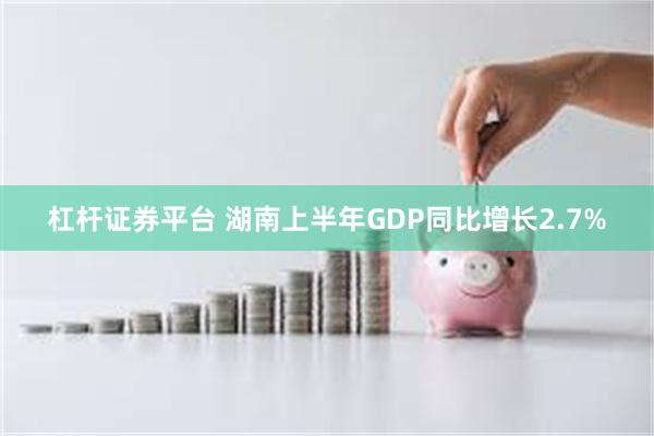 杠杆证券平台 湖南上半年GDP同比增长2.7%