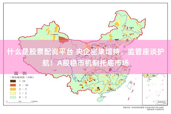 什么是股票配资平台 央企密集增持、监管座谈护航!A股稳市机制托底市场
