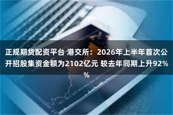 正规期货配资平台 港交所：2026年上半年首次公开招股集资金额为2102亿元 较去年同期上升92%