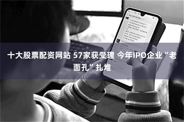 十大股票配资网站 57家获受理 今年IPO企业“老面孔”扎堆