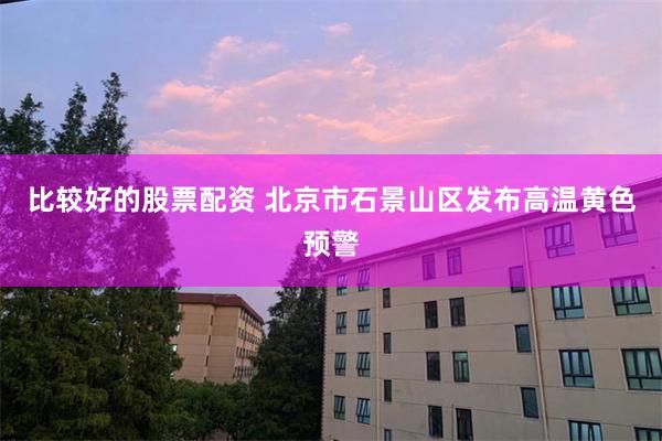 比较好的股票配资 北京市石景山区发布高温黄色预警