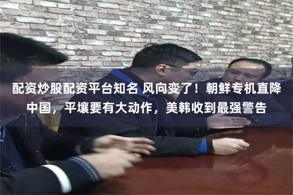 配资炒股配资平台知名 风向变了!朝鲜专机直降中国,平壤要有大动作,美韩收到最强警告