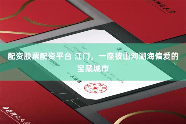 配资股票配资平台 江门，一座被山河湖海偏爱的宝藏城市