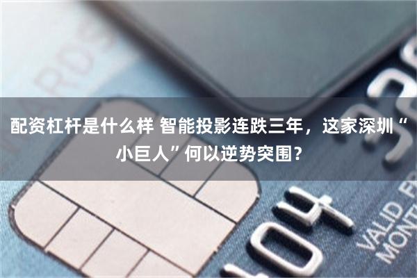 配资杠杆是什么样 智能投影连跌三年，这家深圳“小巨人”何以逆势突围？