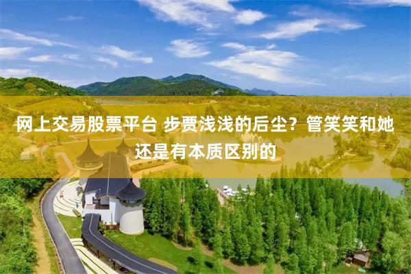 网上交易股票平台 步贾浅浅的后尘？管笑笑和她还是有本质区别的