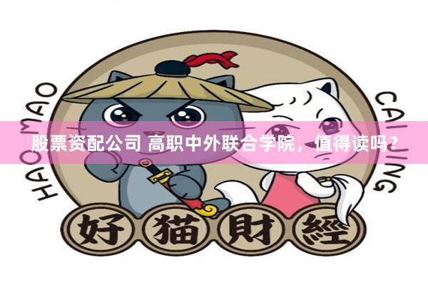 股票资配公司 高职中外联合学院，值得读吗？