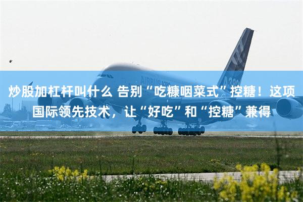 炒股加杠杆叫什么 告别“吃糠咽菜式”控糖！这项国际领先技术，让“好吃”和“控糖”兼得