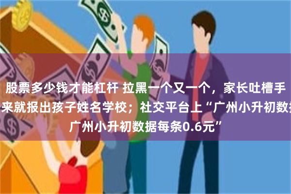 股票多少钱才能杠杆 拉黑一个又一个，家长吐槽手机被打爆，一来就报出孩子姓名学校；社交平台上“广州小升初数据每条0.6元”