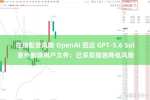 在线配资风险 OpenAI 回应 GPT-5.6 Sol 意外删除用户文件：已采取措施降低风险