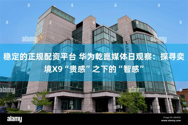 稳定的正规配资平台 华为乾崑媒体日观察：探寻奕境X9“贵感”之下的“智感”