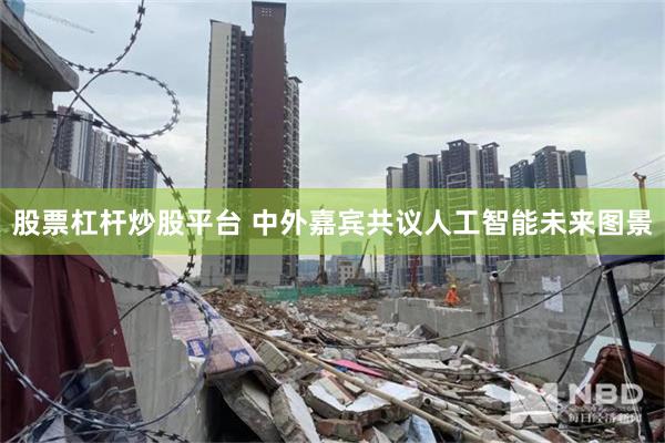 股票杠杆炒股平台 中外嘉宾共议人工智能未来图景