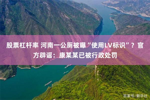 股票杠杆率 河南一公厕被曝“使用LV标识”？官方辟谣：康某某已被行政处罚