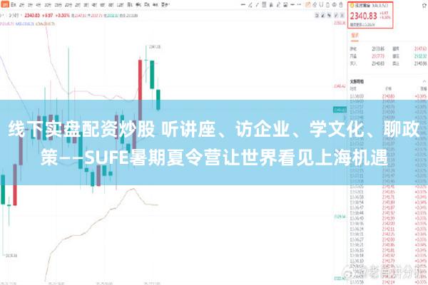 线下实盘配资炒股 听讲座、访企业、学文化、聊政策——SUFE暑期夏令营让世界看见上海机遇