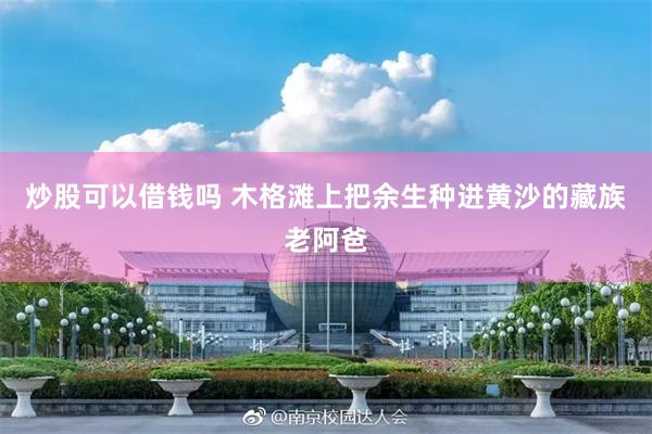 炒股可以借钱吗 木格滩上把余生种进黄沙的藏族老阿爸