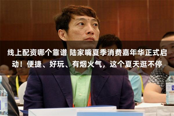 线上配资哪个靠谱 陆家嘴夏季消费嘉年华正式启动！便捷、好玩、有烟火气，这个夏天逛不停