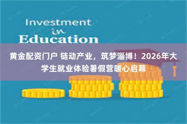 黄金配资门户 链动产业,筑梦淄博!2026年大学生就业体验暑假营暖心启幕
