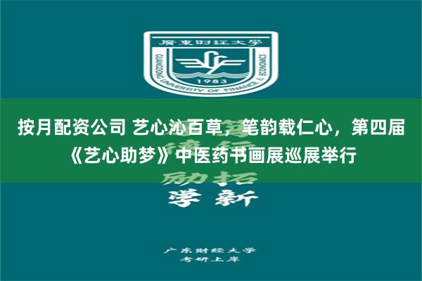 按月配资公司 艺心沁百草，笔韵载仁心，第四届《艺心助梦》中医药书画展巡展举行