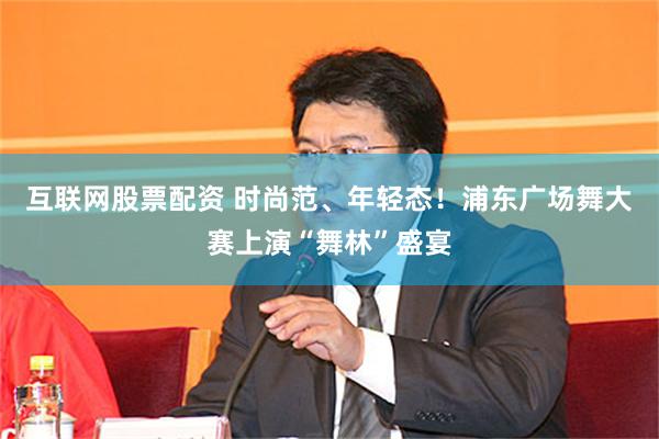 互联网股票配资 时尚范、年轻态！浦东广场舞大赛上演“舞林”盛宴