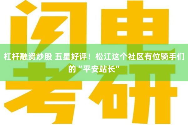 杠杆融资炒股 五星好评！松江这个社区有位骑手们的“平安站长”