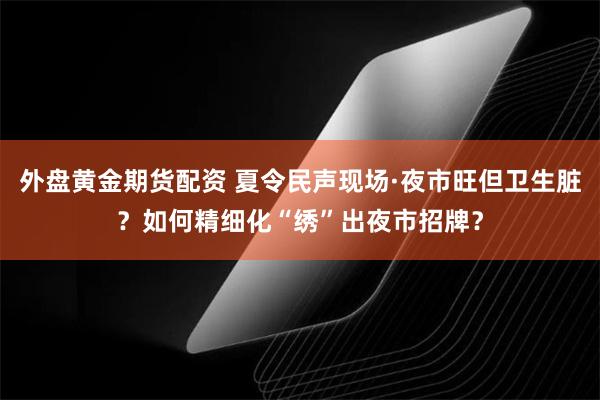 外盘黄金期货配资 夏令民声现场·夜市旺但卫生脏？如何精细化“绣”出夜市招牌？