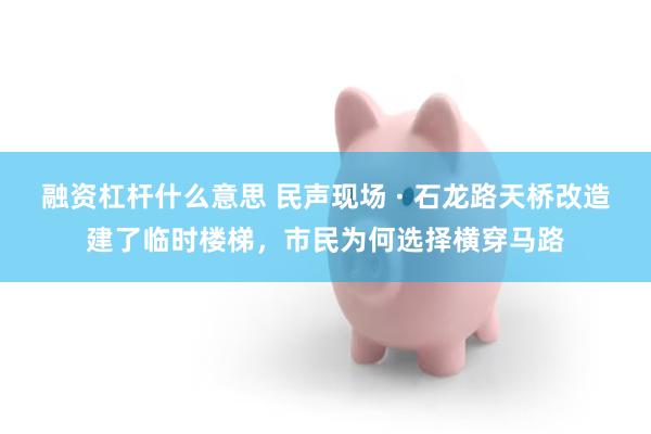 融资杠杆什么意思 民声现场 · 石龙路天桥改造建了临时楼梯，市民为何选择横穿马路