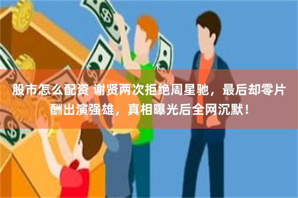 股市怎么配资 谢贤两次拒绝周星驰，最后却零片酬出演强雄，真相曝光后全网沉默！