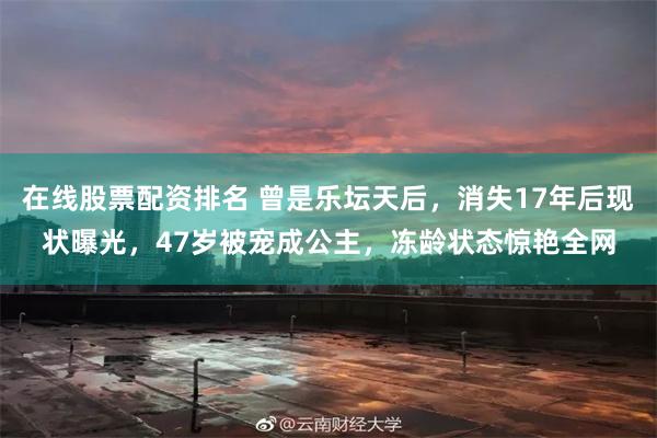 在线股票配资排名 曾是乐坛天后，消失17年后现状曝光，47岁被宠成公主，冻龄状态惊艳全网