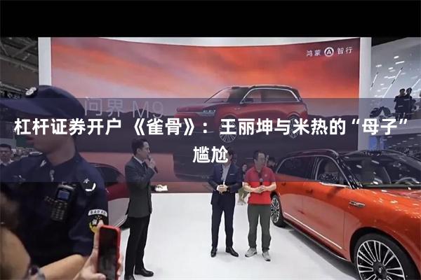 杠杆证券开户 《雀骨》：王丽坤与米热的“母子”尴尬