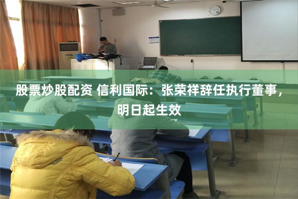 股票炒股配资 信利国际：张荣祥辞任执行董事，明日起生效