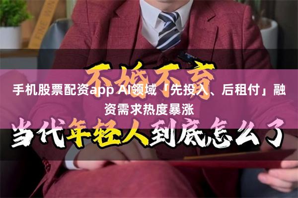 手机股票配资app AI领域「先投入、后租付」融资需求热度暴涨