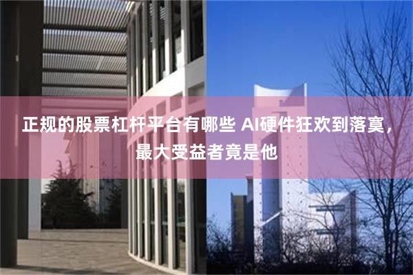 正规的股票杠杆平台有哪些 AI硬件狂欢到落寞,最大受益者竟是他