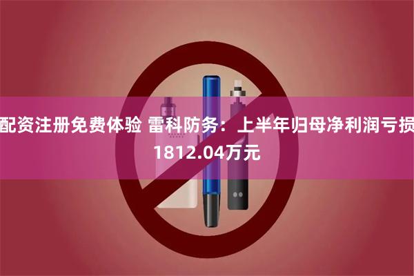 配资注册免费体验 雷科防务：上半年归母净利润亏损1812.04万元