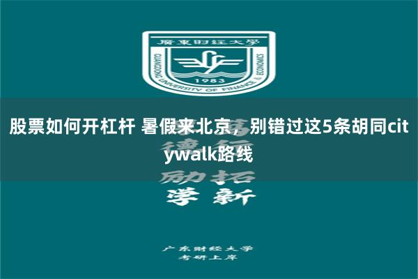 股票如何开杠杆 暑假来北京，别错过这5条胡同citywalk路线