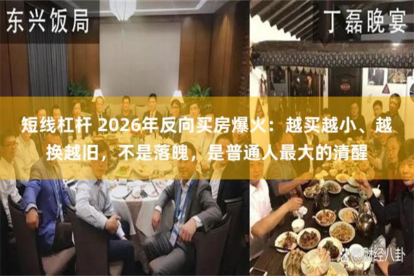 短线杠杆 2026年反向买房爆火：越买越小、越换越旧，不是落魄，是普通人最大的清醒