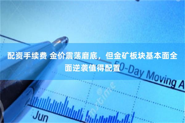 配资手续费 金价震荡磨底，但金矿板块基本面全面逆袭值得配置
