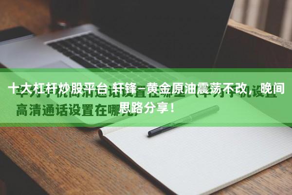 十大杠杆炒股平台 轩锋—黄金原油震荡不改，晚间思路分享！