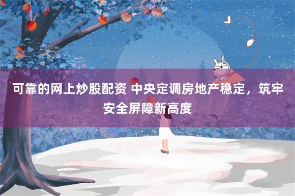 可靠的网上炒股配资 中央定调房地产稳定,筑牢安全屏障新高度