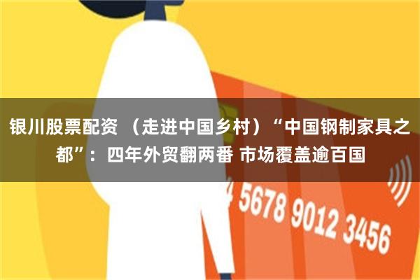 银川股票配资 （走进中国乡村）“中国钢制家具之都”：四年外贸翻两番 市场覆盖逾百国