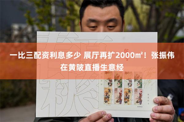 一比三配资利息多少 展厅再扩2000㎡！张振伟在黄陂直播生意经