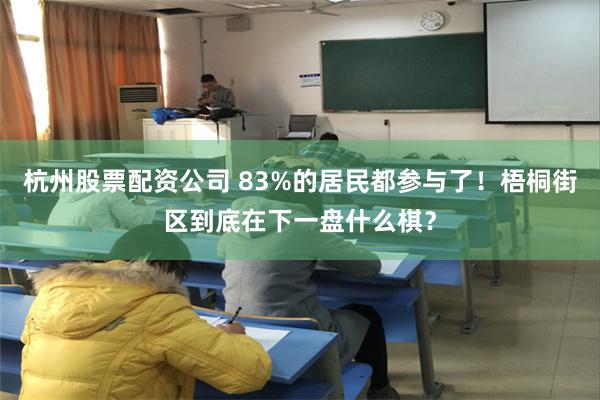 杭州股票配资公司 83%的居民都参与了！梧桐街区到底在下一盘什么棋？