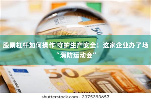 股票杠杆如何操作 守护生产安全！这家企业办了场“消防运动会”