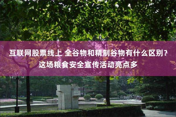 互联网股票线上 全谷物和精制谷物有什么区别？这场粮食安全宣传活动亮点多