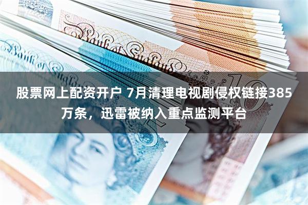 股票网上配资开户 7月清理电视剧侵权链接385万条，迅雷被纳入重点监测平台