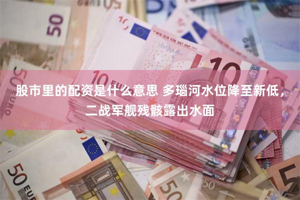 股市里的配资是什么意思 多瑙河水位降至新低，二战军舰残骸露出水面